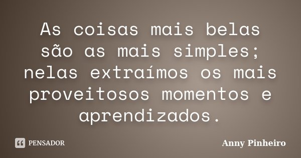 As coisas mais belas são as mais simples; nelas extraímos os mais proveitosos momentos e aprendizados.... Frase de Anny Pinheiro.