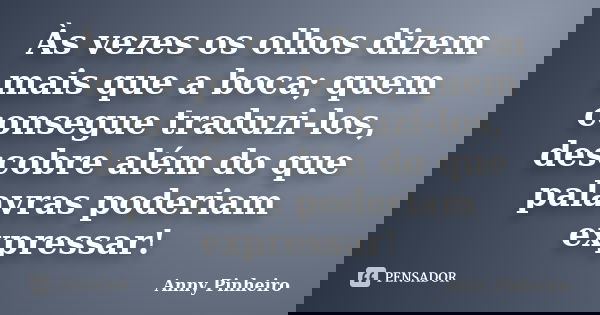 Às vezes os olhos dizem mais que a boca; quem consegue traduzi-los, descobre além do que palavras poderiam expressar!... Frase de Anny Pinheiro.