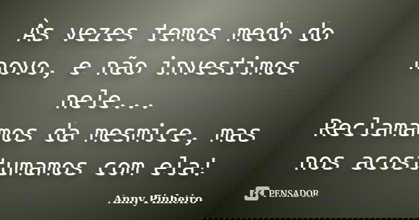 Às vezes temos medo do novo, e não investimos nele... Reclamamos da mesmice, mas nos acostumamos com ela!... Frase de Anny Pinheiro.