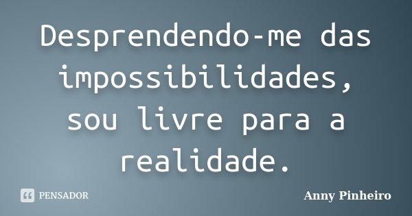 Desprendendo-me das impossibilidades, sou livre para a realidade.... Frase de Anny Pinheiro.