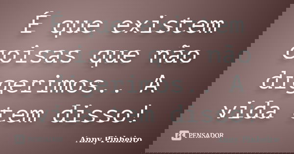 É que existem coisas que não digerimos.. A vida tem disso!... Frase de Anny Pinheiro.