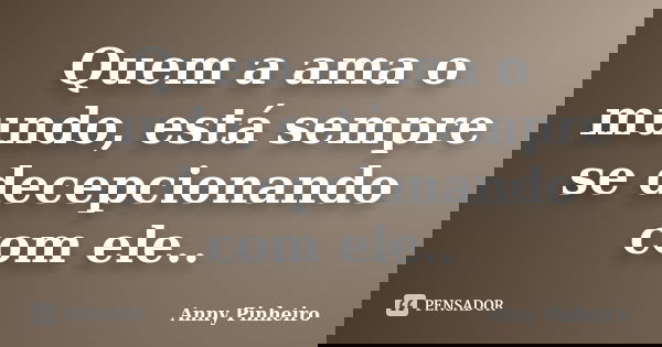 Quem a ama o mundo, está sempre se decepcionando com ele..... Frase de Anny Pinheiro.