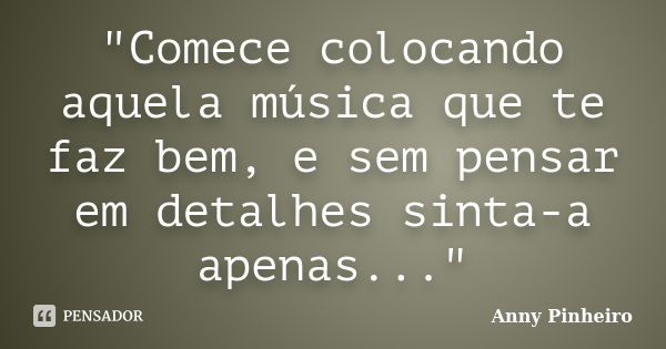 "Comece colocando aquela música que te faz bem, e sem pensar em detalhes sinta-a apenas..."... Frase de Anny Pinheiro.