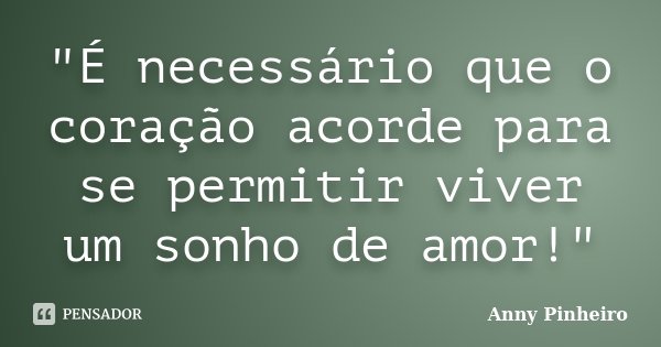 "É necessário que o coração acorde para se permitir viver um sonho de amor!"... Frase de Anny Pinheiro.