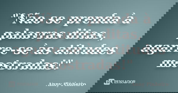 "Não se prenda à palavras ditas, agarre-se às atitudes mostradas!"... Frase de Anny Pinheiro.