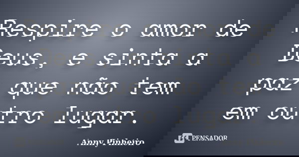 Respire o amor de Deus, e sinta a paz que não tem em outro lugar.... Frase de Anny Pinheiro.