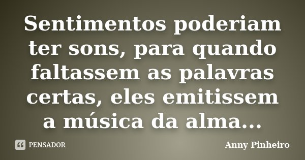 Sentimentos poderiam ter sons, para quando faltassem as palavras certas, eles emitissem a música da alma...... Frase de Anny Pinheiro.