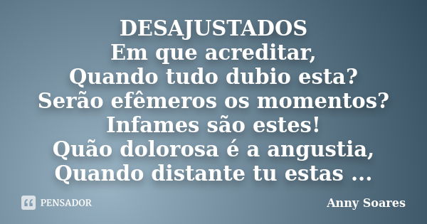 DESAJUSTADOS Em que acreditar, Quando tudo dubio esta? Serão efêmeros os momentos? Infames são estes! Quão dolorosa é a angustia, Quando distante tu estas ...... Frase de Anny Soares.