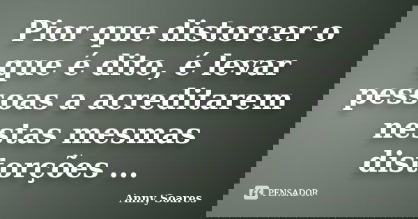 Pior que distorcer o que é dito, é levar pessoas a acreditarem nestas mesmas distorções ...... Frase de Anny Soares.