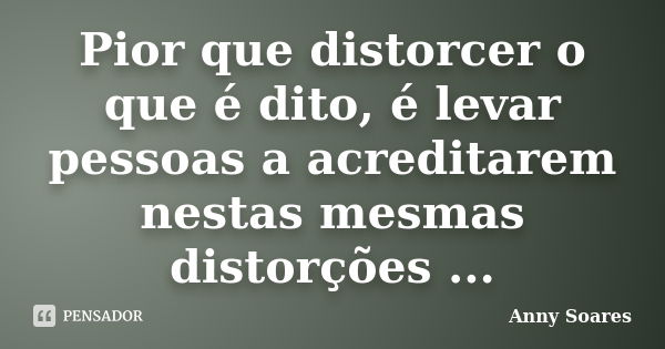 Pior que distorcer o que é dito, é levar pessoas a acreditarem nestas mesmas distorções ...... Frase de Anny Soares.