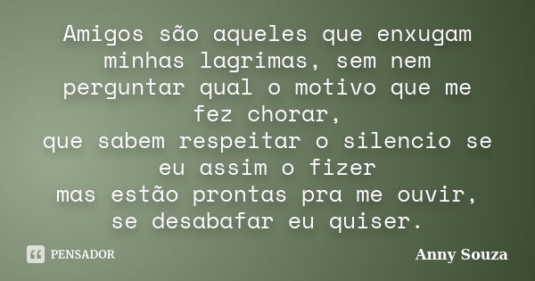 Amigos são aqueles que enxugam minhas lagrimas, sem nem perguntar qual o motivo que me fez chorar, que sabem respeitar o silencio se eu assim o fizer mas estão ... Frase de Anny Souza.