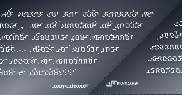 Ás vezes eu ser tão sensata me cansa , me dá vontade de grita pela minha loucura que mantenho escondida... Mais ai volto pra sensatez assim me mantenho controla... Frase de anny zirondi.