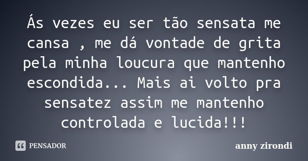 Ás vezes eu ser tão sensata me cansa , me dá vontade de grita pela minha loucura que mantenho escondida... Mais ai volto pra sensatez assim me mantenho controla... Frase de anny zirondi.