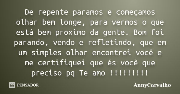 De repente paramos e começamos olhar bem longe, para vermos o que está bem proximo da gente. Bom foi parando, vendo e refletindo, que em um simples olhar encont... Frase de AnnyCarvalho.