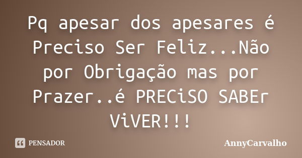 Pq apesar dos apesares é Preciso Ser Feliz...Não por Obrigação mas por Prazer..é PRECiSO SABEr ViVER!!!... Frase de AnnyCarvalho.