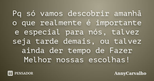 Pq só vamos descobrir amanhã o que realmente é importante e especial para nós, talvez seja tarde demais, ou talvez ainda der tempo de Fazer Melhor nossas escolh... Frase de AnnyCarvalho.