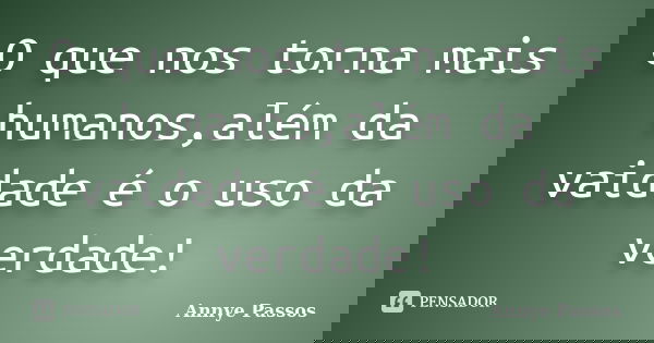O que nos torna mais humanos,além da vaidade é o uso da verdade!... Frase de Annye Passos.