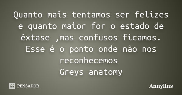 Quanto mais tentamos ser felizes e quanto maior for o estado de êxtase ,mas confusos ficamos. Esse é o ponto onde não nos reconhecemos Greys anatomy... Frase de Annylins.