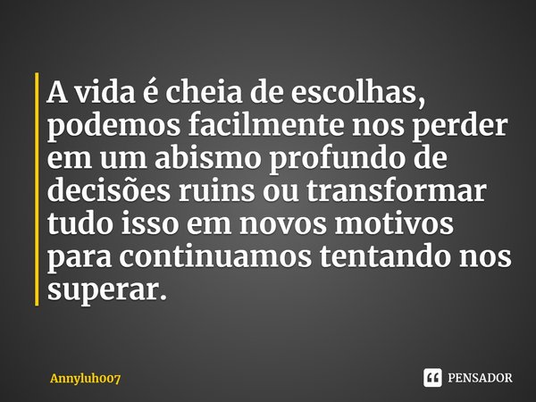 ⁠A vida é cheia de escolhas, podemos facilmente nos perder em um abismo profundo de decisões ruins ou transformar tudo isso em novos motivos para continuamos te... Frase de Annyluh007.