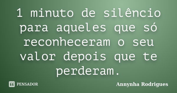 1 minuto de silêncio para aqueles que só reconheceram o seu valor depois que te perderam.... Frase de Annynha Rodrigues.