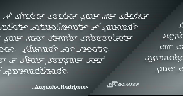 A única coisa que me deixa triste atualmente é quando vejo que nao tenho chocolate em casa. Quando ao resto, agradeço a Deus porque sei que é aprendizado.... Frase de Annynha Rodrigues.