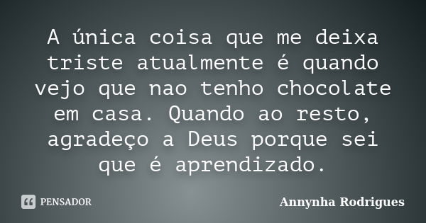 A única coisa que me deixa triste atualmente é quando vejo que nao tenho chocolate em casa. Quando ao resto, agradeço a Deus porque sei que é aprendizado.... Frase de Annynha Rodrigues.