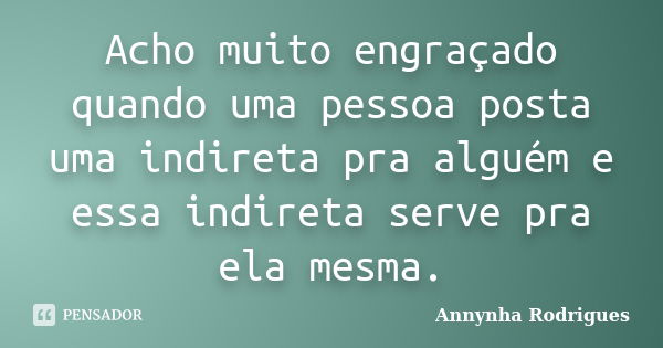 Acho muito engraçado quando uma pessoa posta uma indireta pra alguém e essa indireta serve pra ela mesma.... Frase de Annynha Rodrigues.