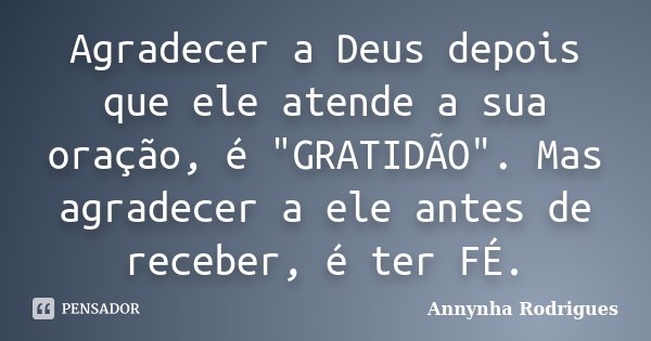 Agradecer a Deus depois que ele atende a sua oração, é "GRATIDÃO". Mas agradecer a ele antes de receber, é ter FÉ.... Frase de Annynha Rodrigues.
