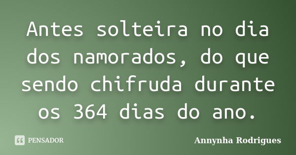 Antes solteira no dia dos namorados, do que sendo chifruda durante os 364 dias do ano.... Frase de Annynha Rodrigues.