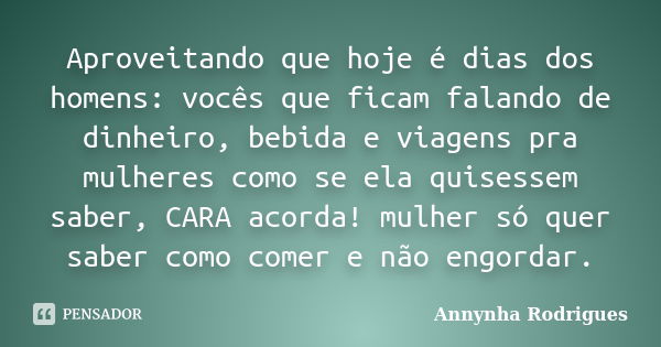 Aproveitando que hoje é dias dos homens: vocês que ficam falando de dinheiro, bebida e viagens pra mulheres como se ela quisessem saber, CARA acorda! mulher só ... Frase de Annynha Rodrigues.