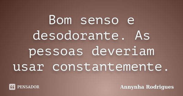 Bom senso e desodorante. As pessoas deveriam usar constantemente.... Frase de Annynha Rodrigues.