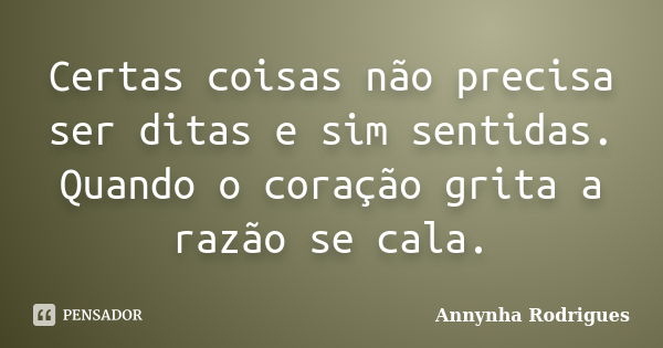 Certas coisas não precisa ser ditas e sim sentidas. Quando o coração grita a razão se cala.... Frase de Annynha Rodrigues.