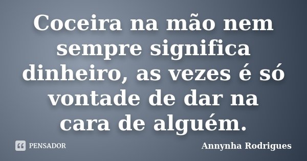 Coceira na mão nem sempre significa dinheiro, as vezes é só vontade de dar na cara de alguém.... Frase de Annynha Rodrigues.