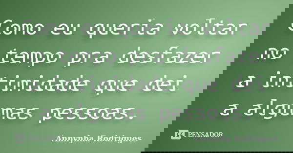 Como eu queria voltar no tempo pra desfazer a intimidade que dei a algumas pessoas.... Frase de Annynha Rodrigues.
