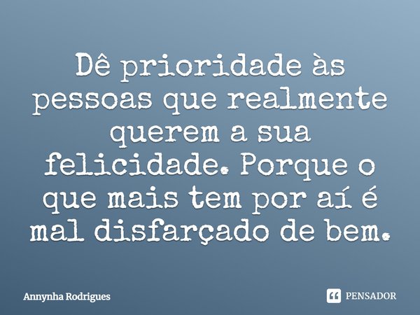 Dê prioridade às pessoas que realmente querem a sua felicidade. Porque o que mais tem por aí é mal disfarçado de bem.... Frase de Annynha Rodrigues.