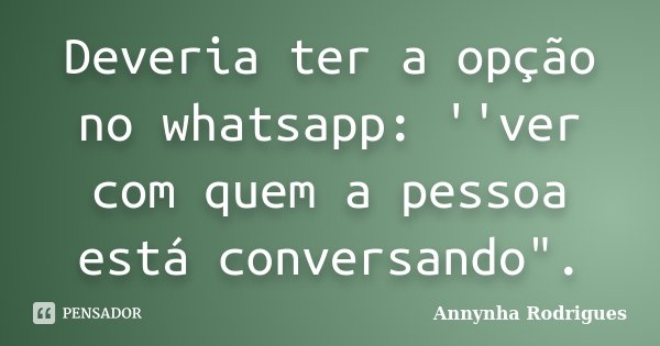 Deveria ter a opção no whatsapp: ''ver com quem a pessoa está conversando".... Frase de Annynha Rodrigues.