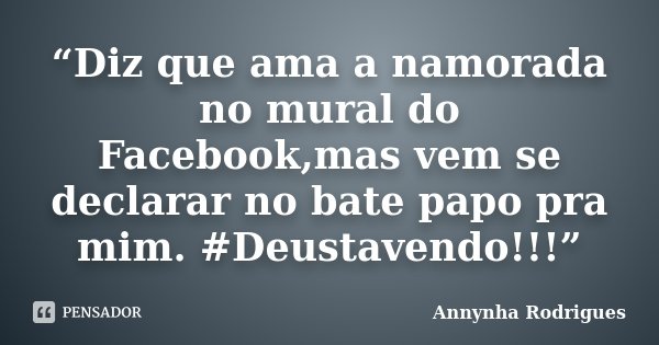 “Diz que ama a namorada no mural do Facebook,mas vem se declarar no bate papo pra mim. #Deustavendo!!!”... Frase de Annynha Rodrigues.