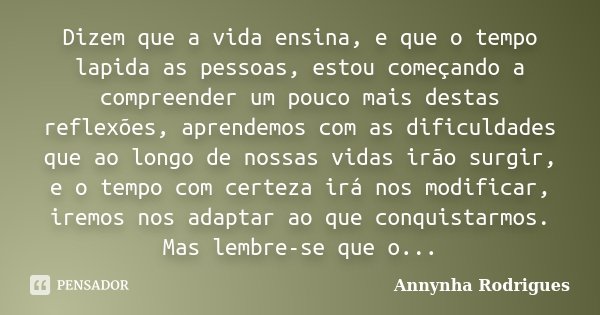 Dizem que a vida ensina, e que o tempo lapida as pessoas, estou começando a compreender um pouco mais destas reflexões, aprendemos com as dificuldades que ao lo... Frase de Annynha Rodrigues.