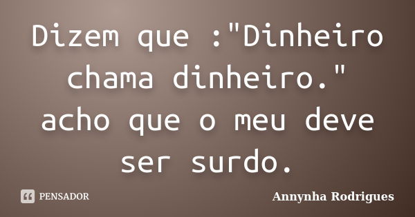 Dizem que :"Dinheiro chama dinheiro." acho que o meu deve ser surdo.... Frase de Annynha Rodrigues.