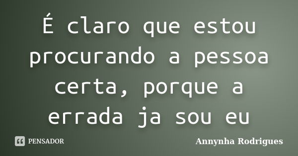 É claro que estou procurando a pessoa certa, porque a errada ja sou eu... Frase de Annynha Rodrigues.