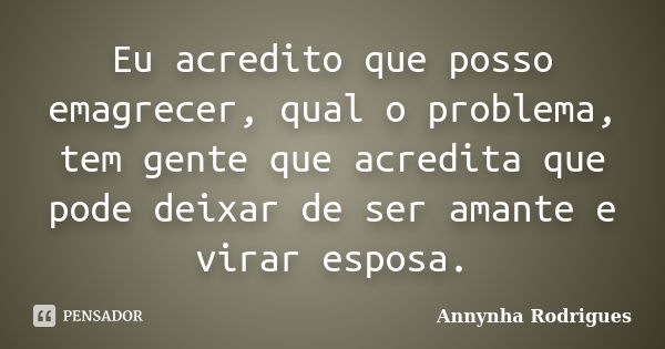 Eu acredito que posso emagrecer, qual o problema, tem gente que acredita que pode deixar de ser amante e virar esposa.... Frase de Annynha Rodrigues.