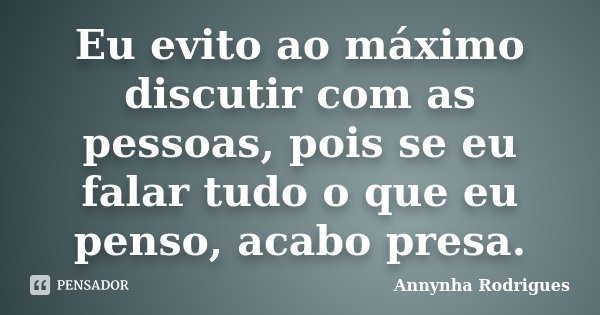 Eu evito ao máximo discutir com as pessoas, pois se eu falar tudo o que eu penso, acabo presa.... Frase de Annynha Rodrigues.