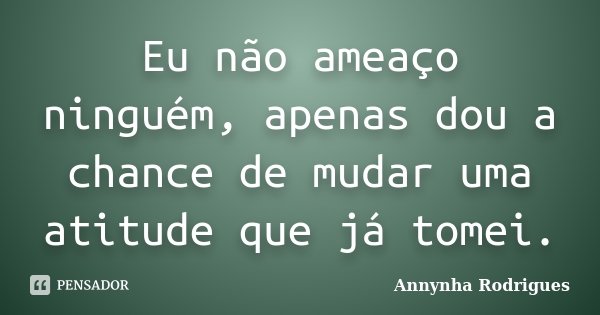 Eu não ameaço ninguém, apenas dou a chance de mudar uma atitude que já tomei.... Frase de Annynha Rodrigues.