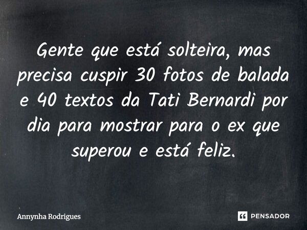 Gente que está solteira, mas precisa cuspir 30 fotos de balada e 40 textos da Tati Bernardi por dia para mostrar para o ex que superou e está feliz.... Frase de Annynha Rodrigues.