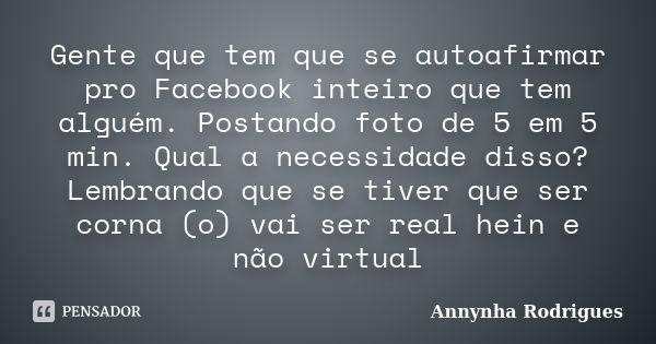 Gente que tem que se autoafirmar pro Facebook inteiro que tem alguém. Postando foto de 5 em 5 min. Qual a necessidade disso? Lembrando que se tiver que ser corn... Frase de Annynha Rodrigues.