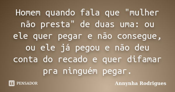 Homem quando fala que "mulher não presta" de duas uma: ou ele quer pegar e não consegue, ou ele já pegou e não deu conta do recado e quer difamar pra ... Frase de Annynha Rodrigues.