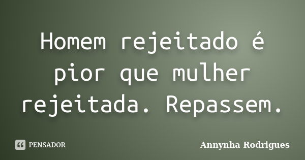 Homem rejeitado é pior que mulher rejeitada. Repassem.... Frase de Annynha Rodrigues.