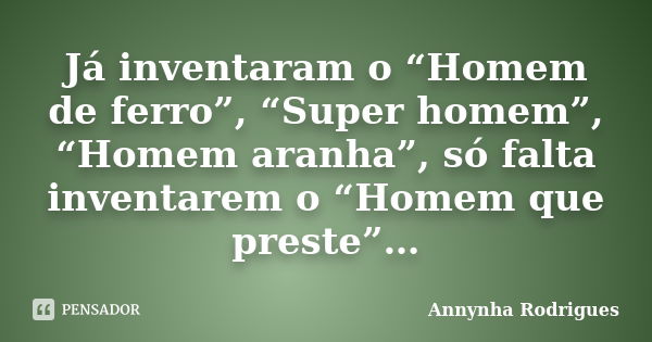 Já inventaram o “Homem de ferro”, “Super homem”, “Homem aranha”, só falta inventarem o “Homem que preste”…... Frase de Annynha Rodrigues.