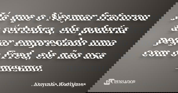 Já que o Neymar fraturou a vértebra, ele poderia pegar emprestado uma com o Fred, ele não usa mesmo.... Frase de Annynha Rodrigues.