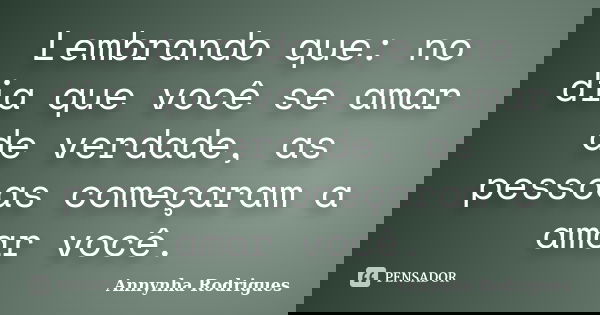 Lembrando que: no dia que você se amar de verdade, as pessoas começaram a amar você.... Frase de Annynha Rodrigues.